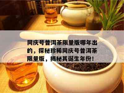 同庆号普洱茶 *** 版哪年出的，探秘珍稀同庆号普洱茶 *** 版，揭秘其诞生年份！