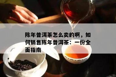 陈年普洱茶怎么卖的啊，如何销售陈年普洱茶：一份全面指南