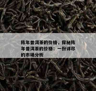 陈年普洱茶的价格，探秘陈年普洱茶的价格：一份详尽的市场分析