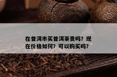 在普洱市买普洱茶贵吗？现在价格如何？可以购买吗？