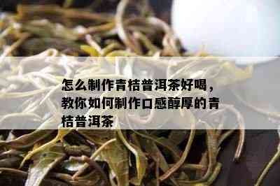 怎么制作青桔普洱茶好喝，教你如何制作口感醇厚的青桔普洱茶