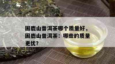 困鹿山普洱茶哪个质量好，困鹿山普洱茶：哪些的质量更优？