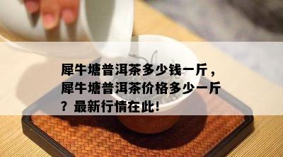 犀牛塘普洱茶多少钱一斤，犀牛塘普洱茶价格多少一斤？最新行情在此！