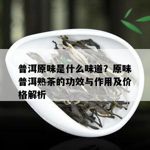 普洱原味是什么味道？原味普洱熟茶的功效与作用及价格解析