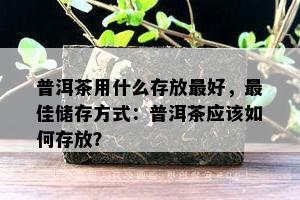 普洱茶用什么存放更好，更佳储存方式：普洱茶应该如何存放？