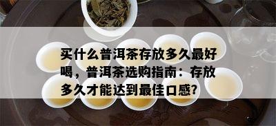 买什么普洱茶存放多久更好喝，普洱茶选购指南：存放多久才能达到更佳口感？