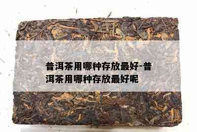 普洱茶用哪种存放更好-普洱茶用哪种存放更好呢