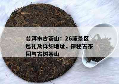 普洱市古茶山：26座景区巡礼及详细地址，探秘古茶园与古树茶山