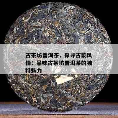 古茶坊普洱茶，探寻古韵风情：品味古茶坊普洱茶的独特魅力