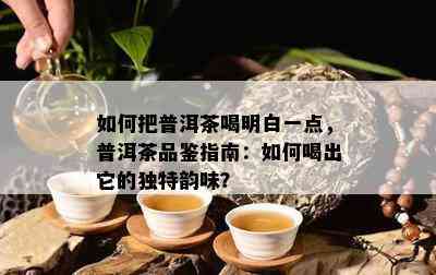 如何把普洱茶喝明白一点，普洱茶品鉴指南：如何喝出它的独特韵味？