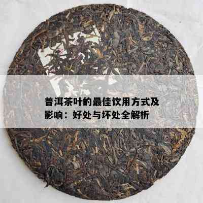 普洱茶叶的更佳饮用方式及影响：好处与坏处全解析