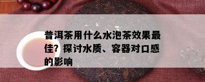 普洱茶用什么水泡茶效果更佳？探讨水质、容器对口感的影响