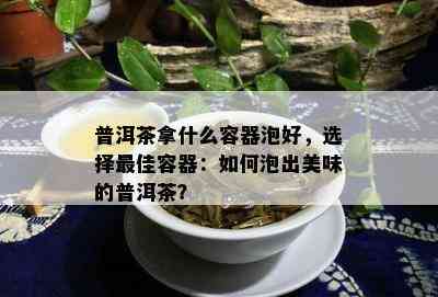 普洱茶拿什么容器泡好，选择更佳容器：如何泡出美味的普洱茶？