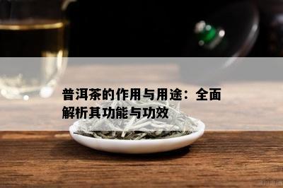 普洱茶的作用与用途：全面解析其功能与功效