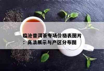 临沧普洱茶专场价格表图片：高清展示与产区分布图