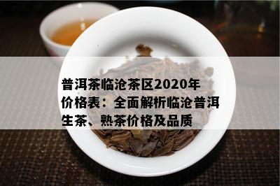 普洱茶临沧茶区2020年价格表：全面解析临沧普洱生茶、熟茶价格及品质