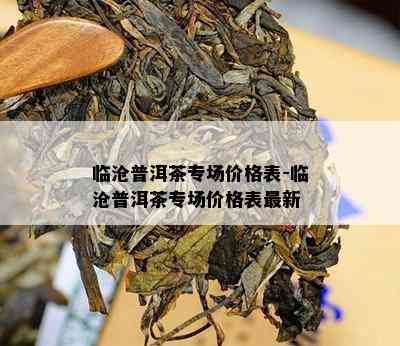 临沧普洱茶专场价格表-临沧普洱茶专场价格表最新