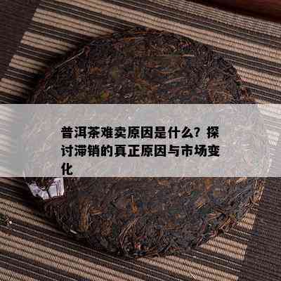 普洱茶难卖原因是什么？探讨滞销的真正原因与市场变化