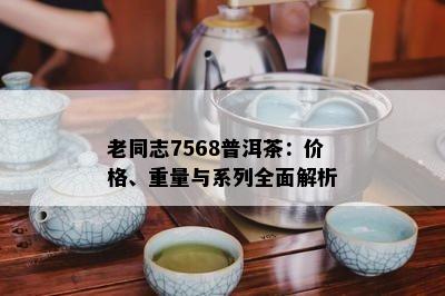 老同志7568普洱茶：价格、重量与系列全面解析