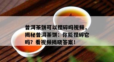 普洱茶饼可以捏碎吗视频，揭秘普洱茶饼：你能捏碎它吗？看视频揭晓答案！