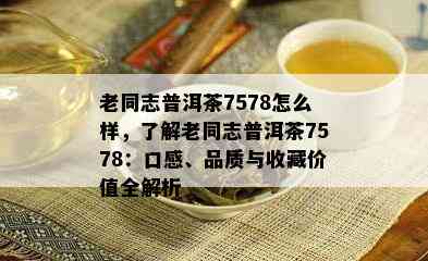 老同志普洱茶7578怎么样，了解老同志普洱茶7578：口感、品质与收藏价值全解析