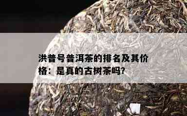 洪普号普洱茶的排名及其价格：是真的古树茶吗？