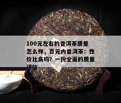 100元左右的普洱茶质量怎么样，百元内普洱茶：性价比高吗？一份全面的质量评估