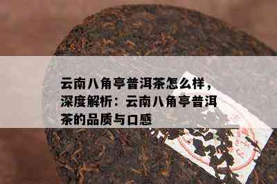 云南八角亭普洱茶怎么样，深度解析：云南八角亭普洱茶的品质与口感