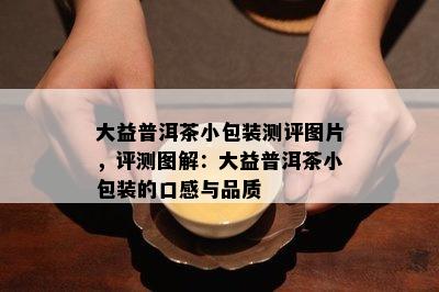 大益普洱茶小包装测评图片，评测图解：大益普洱茶小包装的口感与品质