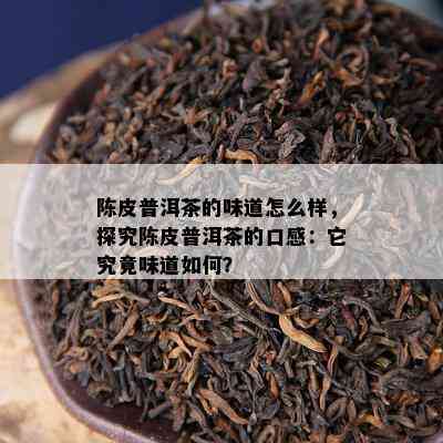 陈皮普洱茶的味道怎么样，探究陈皮普洱茶的口感：它究竟味道如何？