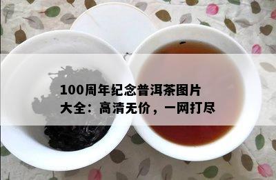 100周年纪念普洱茶图片大全：高清无价，一网打尽