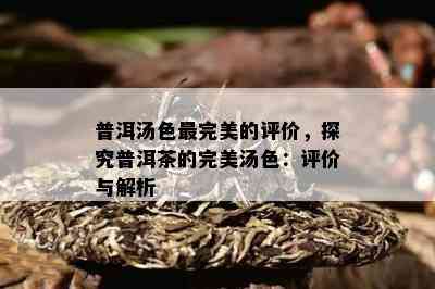 普洱汤色最完美的评价，探究普洱茶的完美汤色：评价与解析