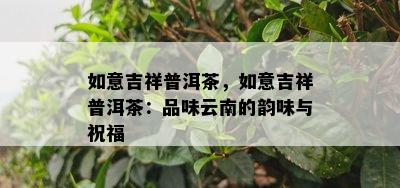 如意吉祥普洱茶，如意吉祥普洱茶：品味云南的韵味与祝福