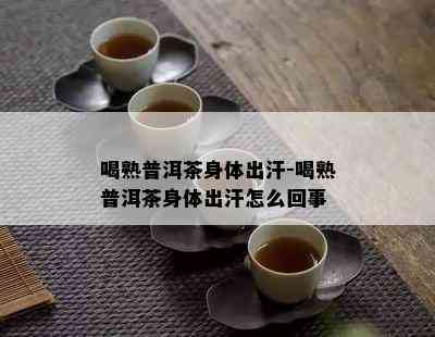 喝熟普洱茶身体出汗-喝熟普洱茶身体出汗怎么回事