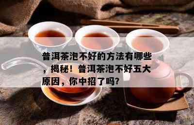 普洱茶泡不好的方法有哪些，揭秘！普洱茶泡不好五大原因，你中招了吗？