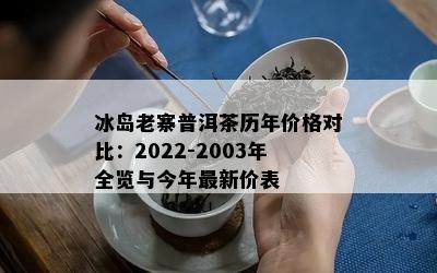 冰岛老寨普洱茶历年价格对比：2022-2003年全览与今年最新价表