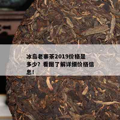 冰岛老寨茶2019价格是多少？看图了解详细价格信息！