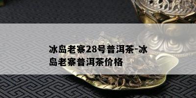 冰岛老寨28号普洱茶-冰岛老寨普洱茶价格