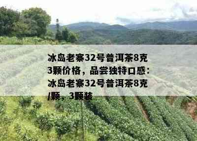 冰岛老寨32号普洱茶8克3颗价格，品尝独特口感：冰岛老寨32号普洱茶8克/颗，3颗装