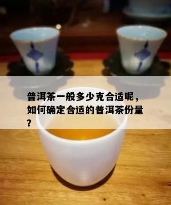 普洱茶一般多少克合适呢，如何确定合适的普洱茶份量？