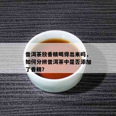 普洱茶放香精喝得出来吗，如何分辨普洱茶中是否添加了香精？