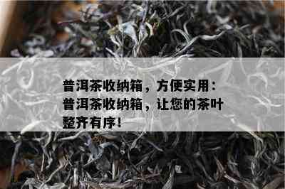 普洱茶收纳箱，方便实用：普洱茶收纳箱，让您的茶叶整齐有序！