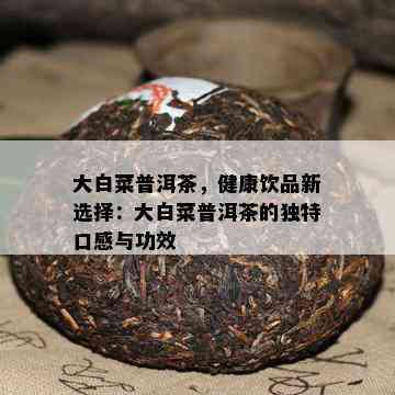 大白菜普洱茶，健康饮品新选择：大白菜普洱茶的独特口感与功效