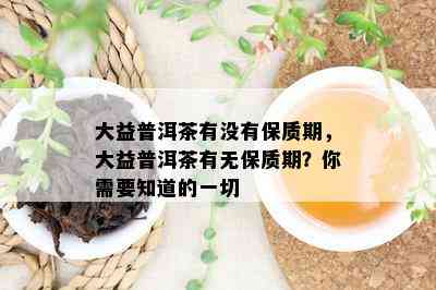 大益普洱茶有没有保质期，大益普洱茶有无保质期？你需要知道的一切