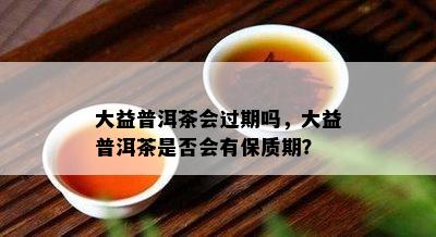 大益普洱茶会过期吗，大益普洱茶是否会有保质期？