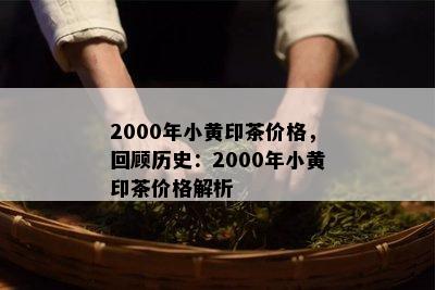 2000年小黄印茶价格，回顾历史：2000年小黄印茶价格解析