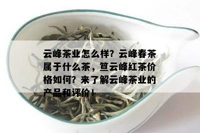 云峰茶业怎么样？云峰春茶属于什么茶，笪云峰红茶价格如何？来了解云峰茶业的产品和评价！