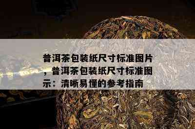 普洱茶包装纸尺寸标准图片，普洱茶包装纸尺寸标准图示：清晰易懂的参考指南