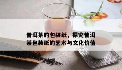 普洱茶的包装纸，探究普洱茶包装纸的艺术与文化价值