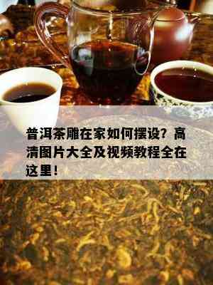 普洱茶雕在家如何摆设？高清图片大全及视频教程全在这里！